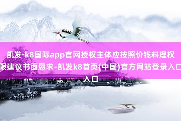 凯发·k8国际app官网授权主体应按照价钱料理权限建议书面恳求-凯发k8首页(中国)官方网站登录入口