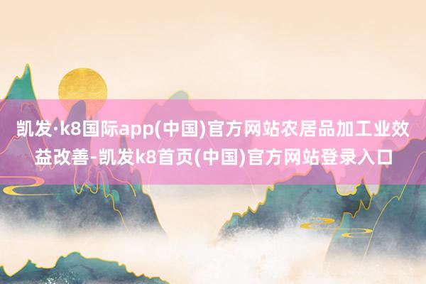 凯发·k8国际app(中国)官方网站农居品加工业效益改善-凯发k8首页(中国)官方网站登录入口