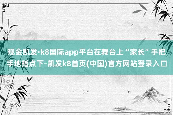现金凯发·k8国际app平台在舞台上“家长”手把手地指点下-凯发k8首页(中国)官方网站登录入口