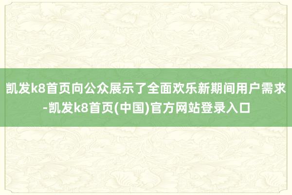 凯发k8首页向公众展示了全面欢乐新期间用户需求-凯发k8首页(中国)官方网站登录入口
