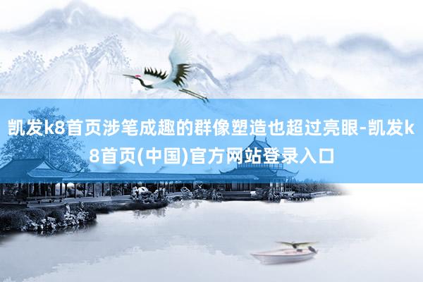 凯发k8首页涉笔成趣的群像塑造也超过亮眼-凯发k8首页(中国)官方网站登录入口