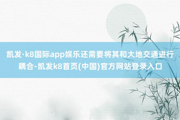 凯发·k8国际app娱乐还需要将其和大地交通进行耦合-凯发k8首页(中国)官方网站登录入口