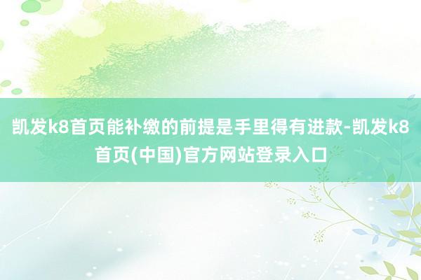 凯发k8首页能补缴的前提是手里得有进款-凯发k8首页(中国)官方网站登录入口