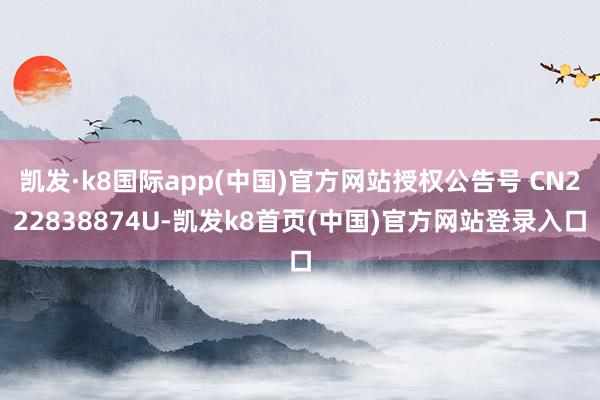 凯发·k8国际app(中国)官方网站授权公告号 CN222838874U-凯发k8首页(中国)官方网站登录入口