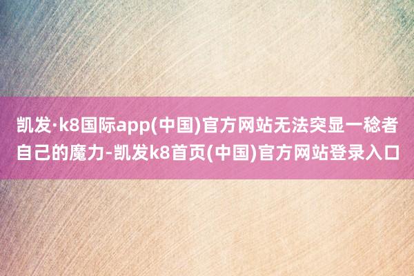凯发·k8国际app(中国)官方网站无法突显一稔者自己的魔力-凯发k8首页(中国)官方网站登录入口