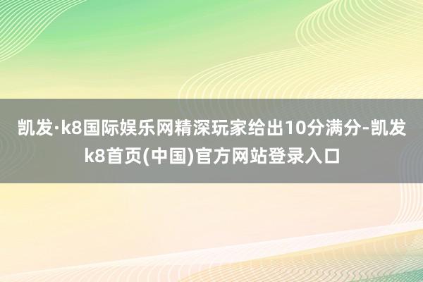 凯发·k8国际娱乐网精深玩家给出10分满分-凯发k8首页(中国)官方网站登录入口
