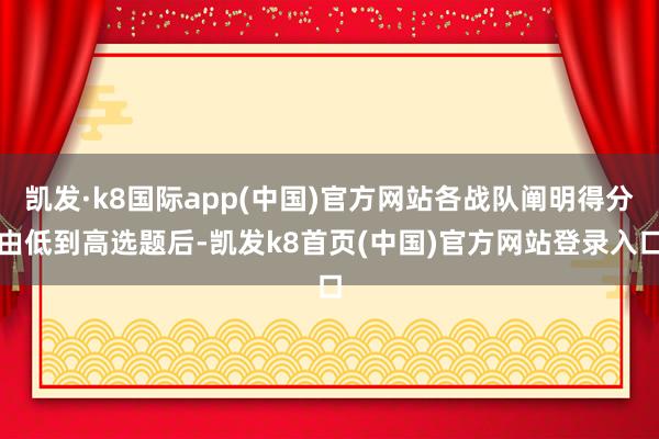 凯发·k8国际app(中国)官方网站各战队阐明得分由低到高选题后-凯发k8首页(中国)官方网站登录入口