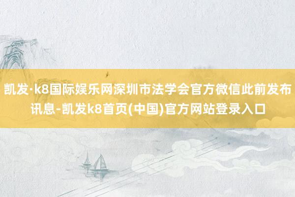 凯发·k8国际娱乐网深圳市法学会官方微信此前发布讯息-凯发k8首页(中国)官方网站登录入口