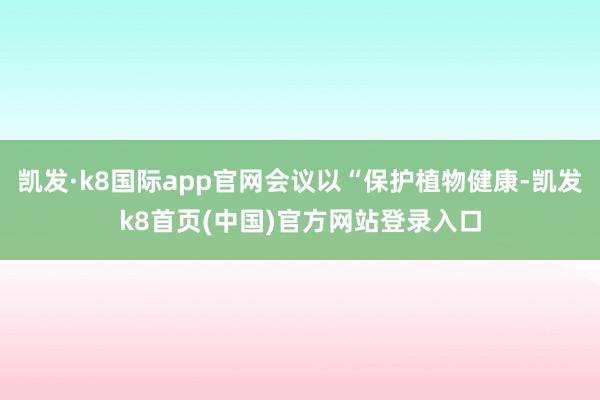 凯发·k8国际app官网会议以“保护植物健康-凯发k8首页(中国)官方网站登录入口