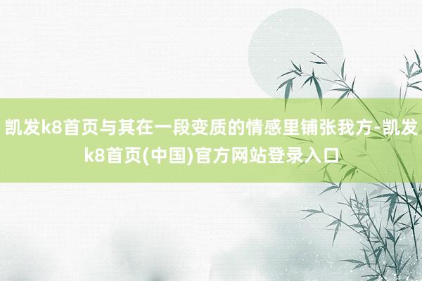 凯发k8首页与其在一段变质的情感里铺张我方-凯发k8首页(中国)官方网站登录入口