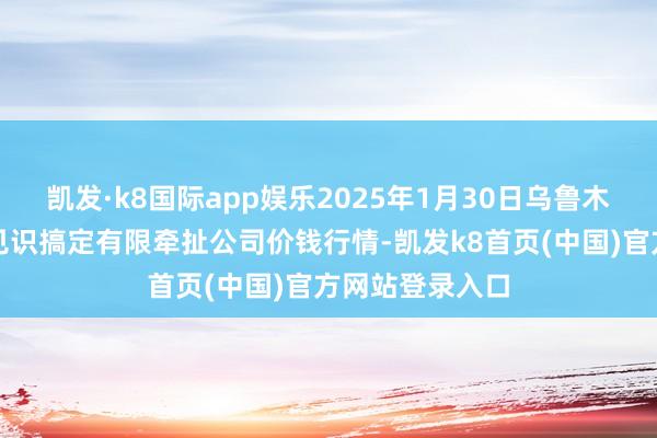 凯发·k8国际app娱乐2025年1月30日乌鲁木都北园春果业见识搞定有限牵扯公司价钱行情-凯发k8首页(中国)官方网站登录入口