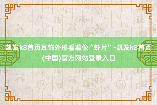 凯发k8首页耳饰外形看着像“虾片”-凯发k8首页(中国)官方网站登录入口