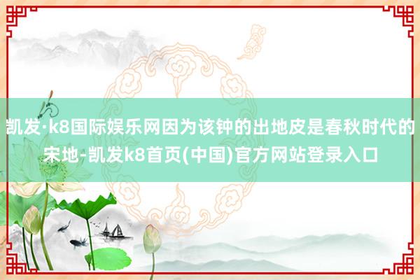 凯发·k8国际娱乐网因为该钟的出地皮是春秋时代的宋地-凯发k8首页(中国)官方网站登录入口