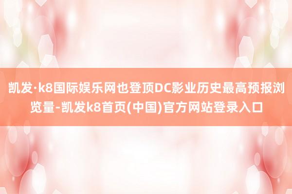 凯发·k8国际娱乐网也登顶DC影业历史最高预报浏览量-凯发k8首页(中国)官方网站登录入口