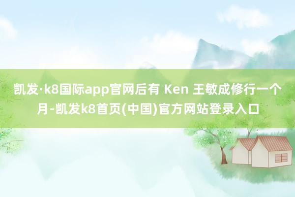 凯发·k8国际app官网后有 Ken 王敏成修行一个月-凯发k8首页(中国)官方网站登录入口