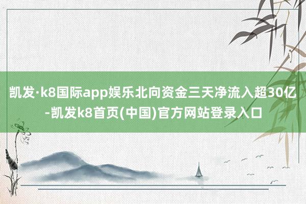 凯发·k8国际app娱乐北向资金三天净流入超30亿-凯发k8首页(中国)官方网站登录入口