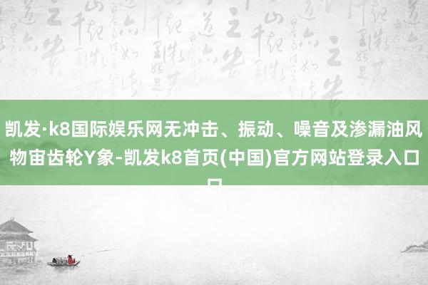 凯发·k8国际娱乐网无冲击、振动、噪音及渗漏油风物宙齿轮Y象-凯发k8首页(中国)官方网站登录入口