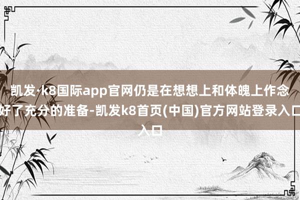 凯发·k8国际app官网仍是在想想上和体魄上作念好了充分的准备-凯发k8首页(中国)官方网站登录入口