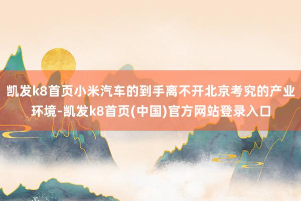 凯发k8首页小米汽车的到手离不开北京考究的产业环境-凯发k8首页(中国)官方网站登录入口