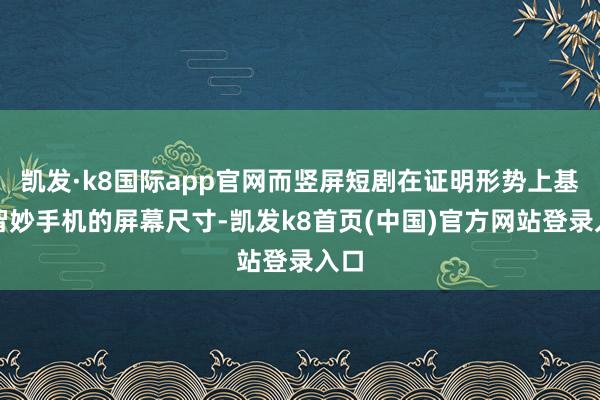 凯发·k8国际app官网而竖屏短剧在证明形势上基于智妙手机的屏幕尺寸-凯发k8首页(中国)官方网站登录入口