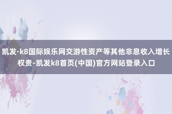 凯发·k8国际娱乐网交游性资产等其他非息收入增长权贵-凯发k8首页(中国)官方网站登录入口