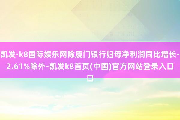 凯发·k8国际娱乐网除厦门银行归母净利润同比增长-2.61%除外-凯发k8首页(中国)官方网站登录入口