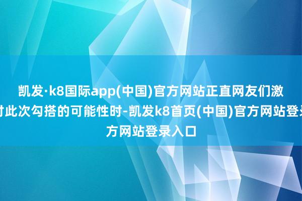 凯发·k8国际app(中国)官方网站正直网友们激烈商讨此次勾搭的可能性时-凯发k8首页(中国)官方网站登录入口