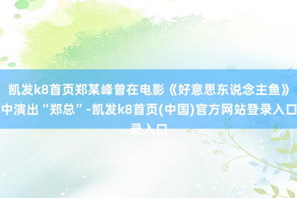 凯发k8首页郑某峰曾在电影《好意思东说念主鱼》中演出“郑总”-凯发k8首页(中国)官方网站登录入口