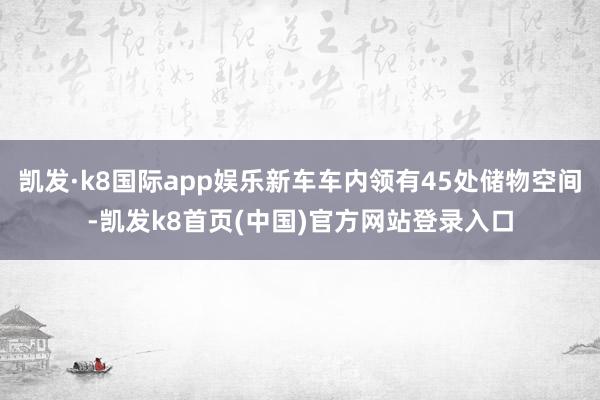 凯发·k8国际app娱乐新车车内领有45处储物空间-凯发k8首页(中国)官方网站登录入口