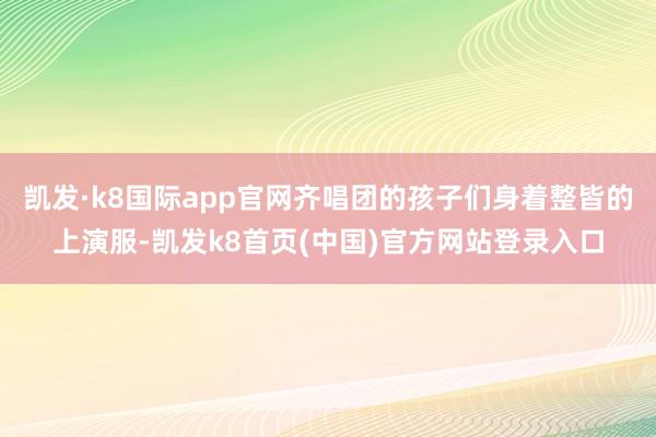 凯发·k8国际app官网齐唱团的孩子们身着整皆的上演服-凯发k8首页(中国)官方网站登录入口