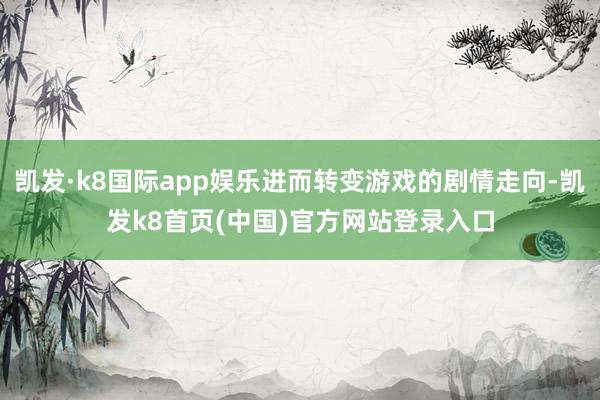 凯发·k8国际app娱乐进而转变游戏的剧情走向-凯发k8首页(中国)官方网站登录入口