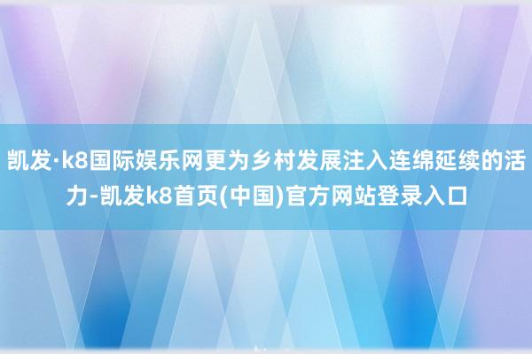 凯发·k8国际娱乐网更为乡村发展注入连绵延续的活力-凯发k8首页(中国)官方网站登录入口