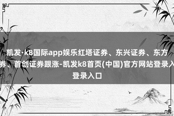 凯发·k8国际app娱乐红塔证券、东兴证券、东方证券、首创证券跟涨-凯发k8首页(中国)官方网站登录入口