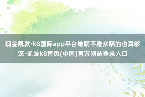 现金凯发·k8国际app平台她瞒不雅众瞒的也真够深-凯发k8首页(中国)官方网站登录入口