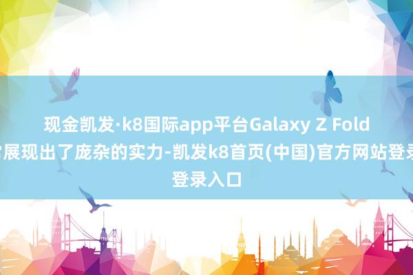 现金凯发·k8国际app平台Galaxy Z Fold7通常展现出了庞杂的实力-凯发k8首页(中国)官方网站登录入口