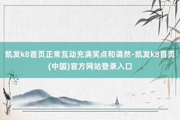 凯发k8首页正常互动充满笑点和蔼然-凯发k8首页(中国)官方网站登录入口