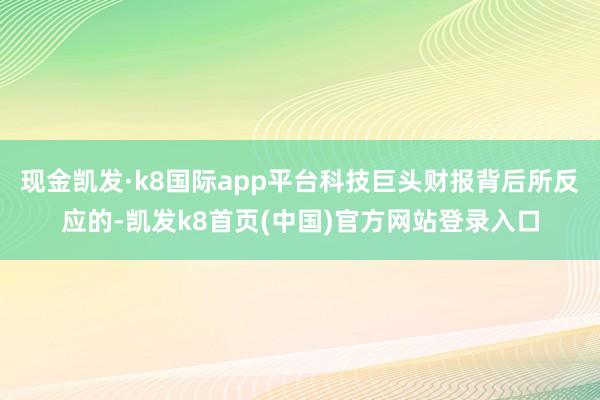现金凯发·k8国际app平台科技巨头财报背后所反应的-凯发k8首页(中国)官方网站登录入口
