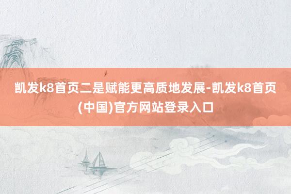 凯发k8首页　　二是赋能更高质地发展-凯发k8首页(中国)官方网站登录入口