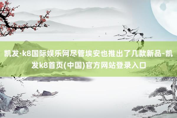凯发·k8国际娱乐网尽管埃安也推出了几款新品-凯发k8首页(中国)官方网站登录入口