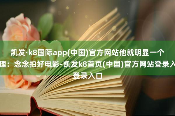 凯发·k8国际app(中国)官方网站他就明显一个道理：念念拍好电影-凯发k8首页(中国)官方网站登录入口