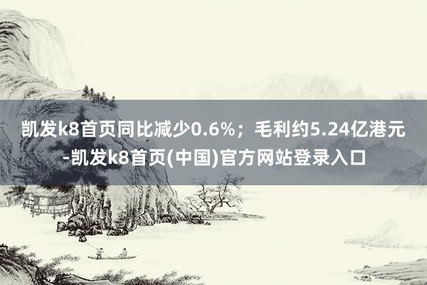 凯发k8首页同比减少0.6%；毛利约5.24亿港元-凯发k8首页(中国)官方网站登录入口