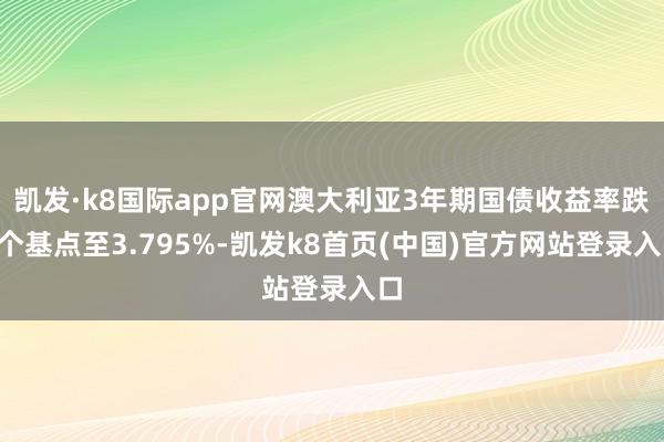 凯发·k8国际app官网澳大利亚3年期国债收益率跌1个基点至3.795%-凯发k8首页(中国)官方网站登录入口