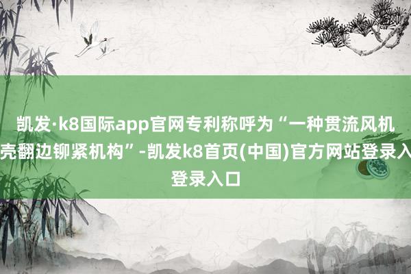 凯发·k8国际app官网专利称呼为“一种贯流风机外壳翻边铆紧机构”-凯发k8首页(中国)官方网站登录入口