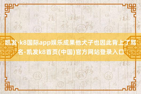 凯发·k8国际app娱乐成果他犬子也因此背上了骂名-凯发k8首页(中国)官方网站登录入口