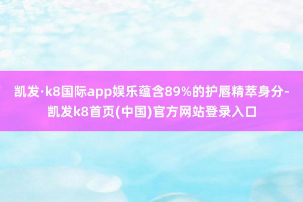凯发·k8国际app娱乐蕴含89%的护唇精萃身分-凯发k8首页(中国)官方网站登录入口