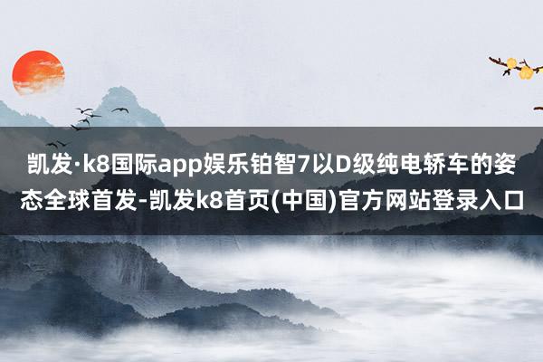 凯发·k8国际app娱乐铂智7以D级纯电轿车的姿态全球首发-凯发k8首页(中国)官方网站登录入口