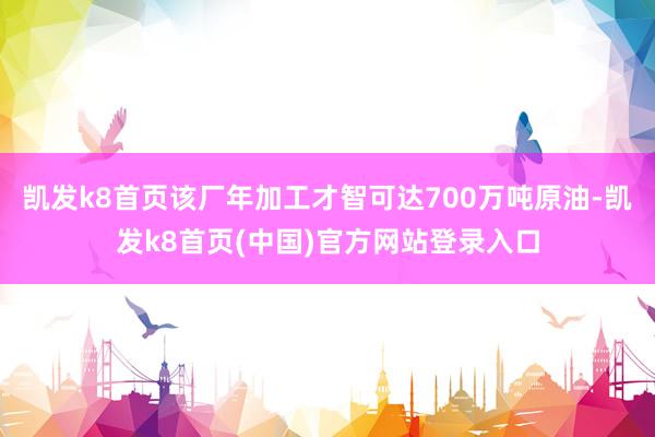 凯发k8首页该厂年加工才智可达700万吨原油-凯发k8首页(中国)官方网站登录入口
