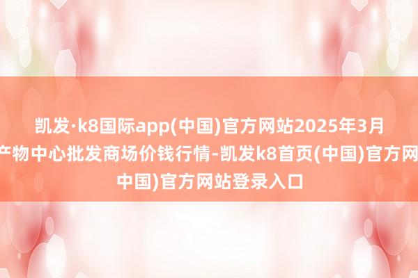 凯发·k8国际app(中国)官方网站2025年3月2日阜阳农产物中心批发商场价钱行情-凯发k8首页(中国)官方网站登录入口