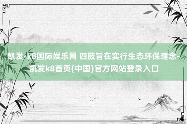 凯发·k8国际娱乐网 四肢旨在实行生态环保理念-凯发k8首页(中国)官方网站登录入口
