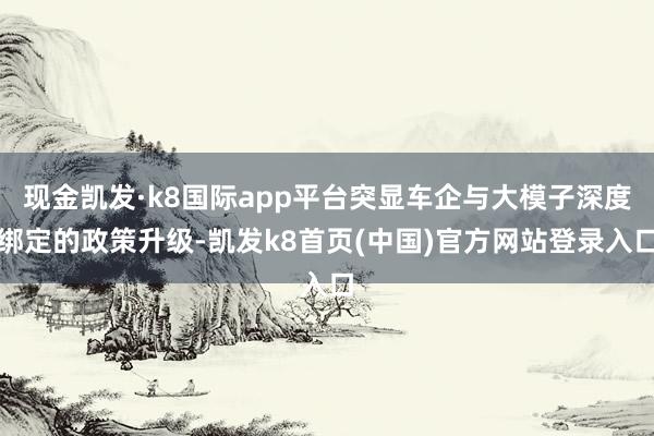 现金凯发·k8国际app平台突显车企与大模子深度绑定的政策升级-凯发k8首页(中国)官方网站登录入口